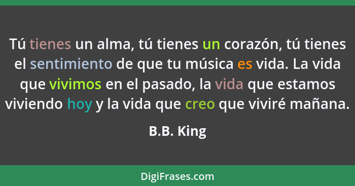 Tú tienes un alma, tú tienes un corazón, tú tienes el sentimiento de que tu música es vida. La vida que vivimos en el pasado, la vida que... - B.B. King