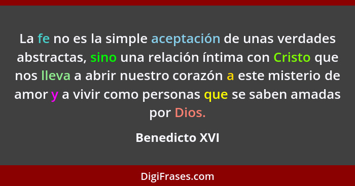 La fe no es la simple aceptación de unas verdades abstractas, sino una relación íntima con Cristo que nos lleva a abrir nuestro corazó... - Benedicto XVI