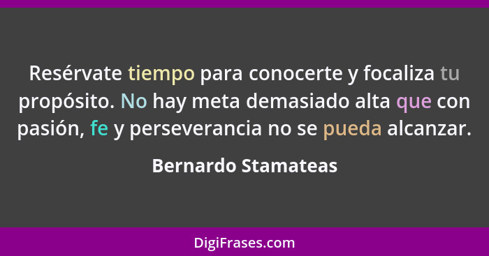 Resérvate tiempo para conocerte y focaliza tu propósito. No hay meta demasiado alta que con pasión, fe y perseverancia no se pued... - Bernardo Stamateas