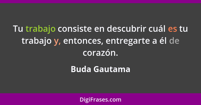 Tu trabajo consiste en descubrir cuál es tu trabajo y, entonces, entregarte a él de corazón.... - Buda Gautama