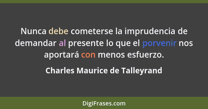 Nunca debe cometerse la imprudencia de demandar al presente lo que el porvenir nos aportará con menos esfuerzo.... - Charles Maurice de Talleyrand