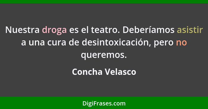 Nuestra droga es el teatro. Deberíamos asistir a una cura de desintoxicación, pero no queremos.... - Concha Velasco