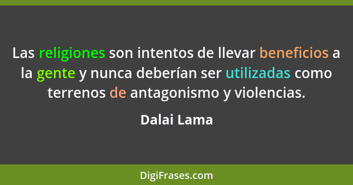 Las religiones son intentos de llevar beneficios a la gente y nunca deberían ser utilizadas como terrenos de antagonismo y violencias.... - Dalai Lama