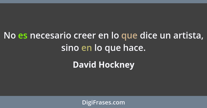 No es necesario creer en lo que dice un artista, sino en lo que hace.... - David Hockney