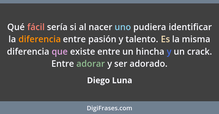 Qué fácil sería si al nacer uno pudiera identificar la diferencia entre pasión y talento. Es la misma diferencia que existe entre un hinc... - Diego Luna