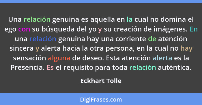 Una relación genuina es aquella en la cual no domina el ego con su búsqueda del yo y su creación de imágenes. En una relación genuina... - Eckhart Tolle