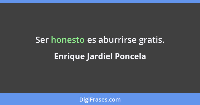 Ser honesto es aburrirse gratis.... - Enrique Jardiel Poncela