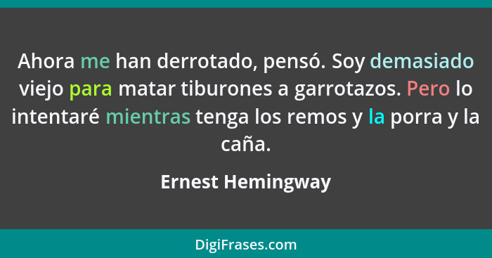 Ahora me han derrotado, pensó. Soy demasiado viejo para matar tiburones a garrotazos. Pero lo intentaré mientras tenga los remos y... - Ernest Hemingway