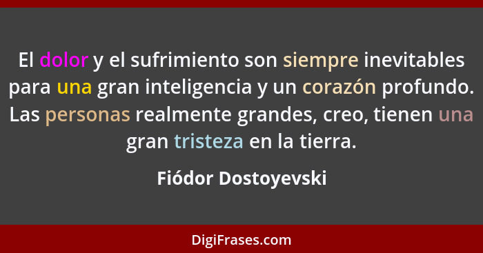 El dolor y el sufrimiento son siempre inevitables para una gran inteligencia y un corazón profundo. Las personas realmente grande... - Fiódor Dostoyevski