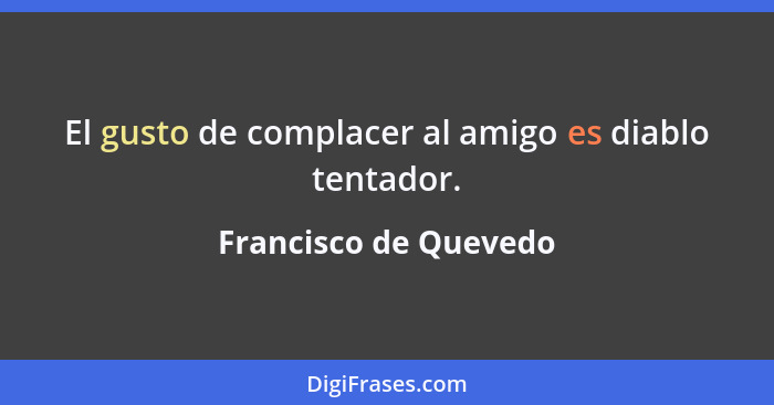 El gusto de complacer al amigo es diablo tentador.... - Francisco de Quevedo