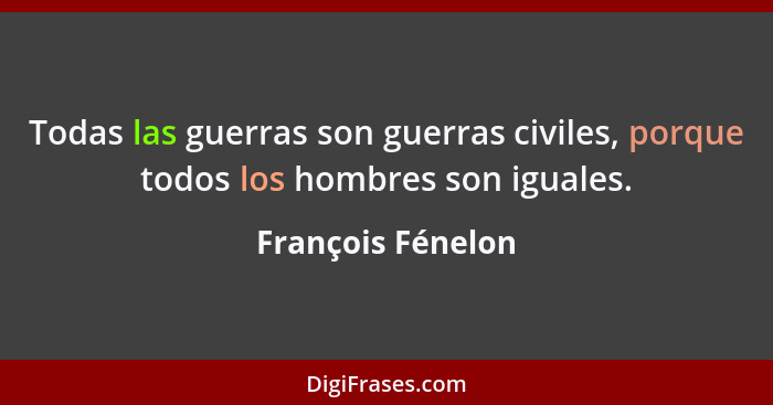 Todas las guerras son guerras civiles, porque todos los hombres son iguales.... - François Fénelon