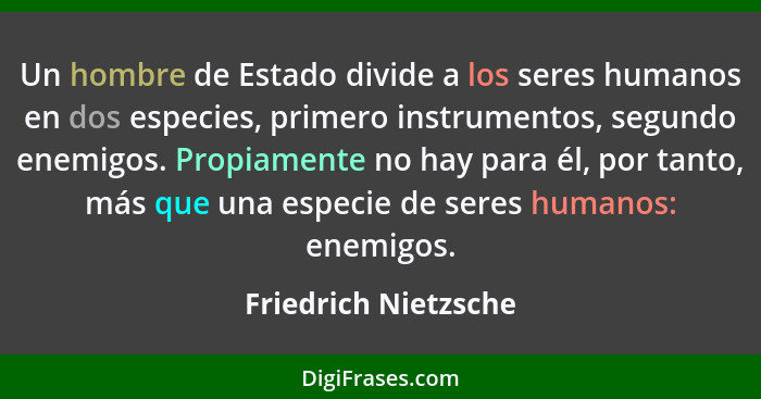 Un hombre de Estado divide a los seres humanos en dos especies, primero instrumentos, segundo enemigos. Propiamente no hay para... - Friedrich Nietzsche