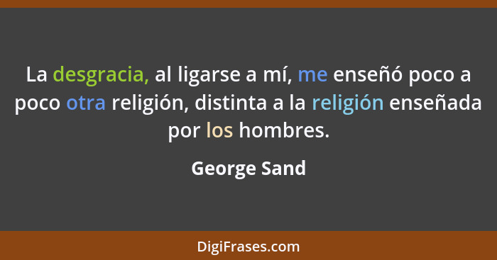 La desgracia, al ligarse a mí, me enseñó poco a poco otra religión, distinta a la religión enseñada por los hombres.... - George Sand