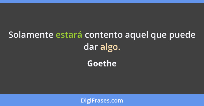 Solamente estará contento aquel que puede dar algo.... - Goethe