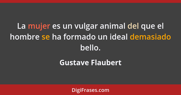 La mujer es un vulgar animal del que el hombre se ha formado un ideal demasiado bello.... - Gustave Flaubert