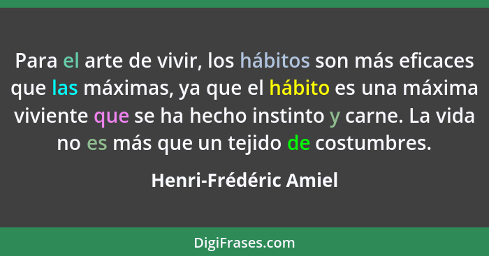 Para el arte de vivir, los hábitos son más eficaces que las máximas, ya que el hábito es una máxima viviente que se ha hecho in... - Henri-Frédéric Amiel