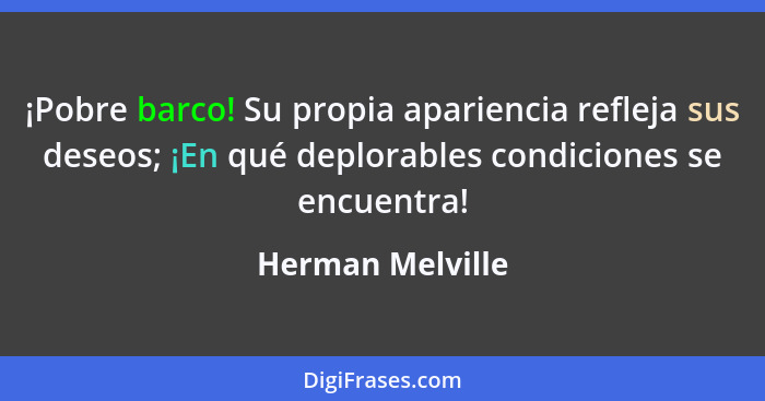 ¡Pobre barco! Su propia apariencia refleja sus deseos; ¡En qué deplorables condiciones se encuentra!... - Herman Melville