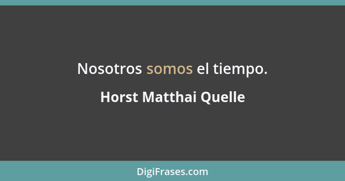 Nosotros somos el tiempo.... - Horst Matthai Quelle