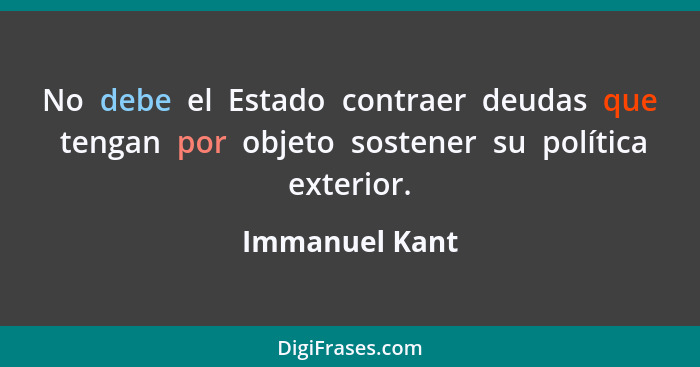 No  debe  el  Estado  contraer  deudas  que  tengan  por  objeto  sostener  su  política exterior.... - Immanuel Kant