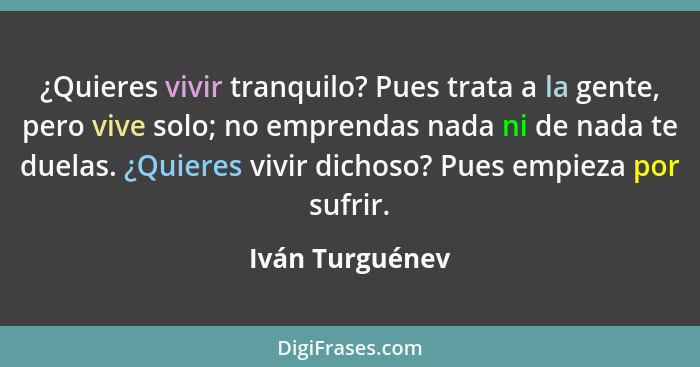 ¿Quieres vivir tranquilo? Pues trata a la gente, pero vive solo; no emprendas nada ni de nada te duelas. ¿Quieres vivir dichoso? Pues... - Iván Turguénev