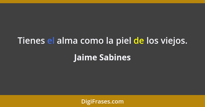 Tienes el alma como la piel de los viejos.... - Jaime Sabines