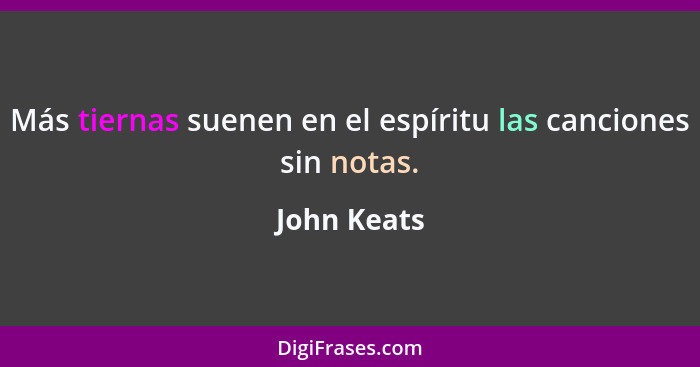 Más tiernas suenen en el espíritu las canciones sin notas.... - John Keats