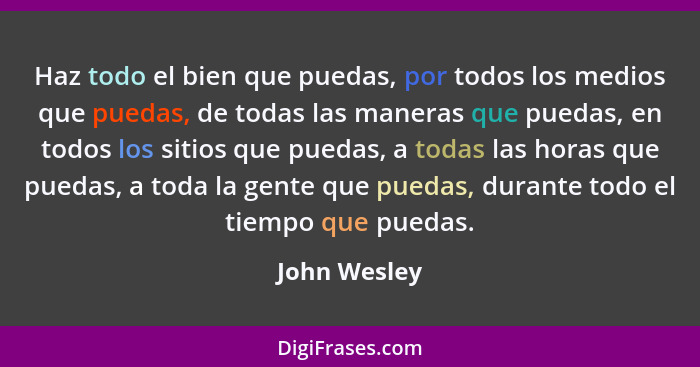 Haz todo el bien que puedas, por todos los medios que puedas, de todas las maneras que puedas, en todos los sitios que puedas, a todas l... - John Wesley