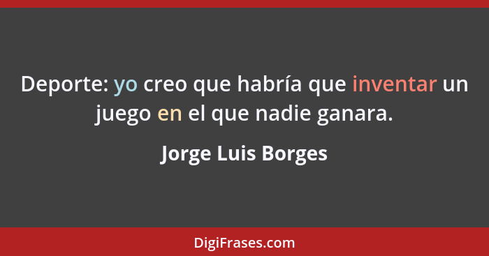 Deporte: yo creo que habría que inventar un juego en el que nadie ganara.... - Jorge Luis Borges