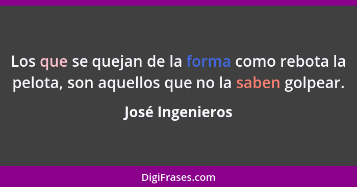 Los que se quejan de la forma como rebota la pelota, son aquellos que no la saben golpear.... - José Ingenieros