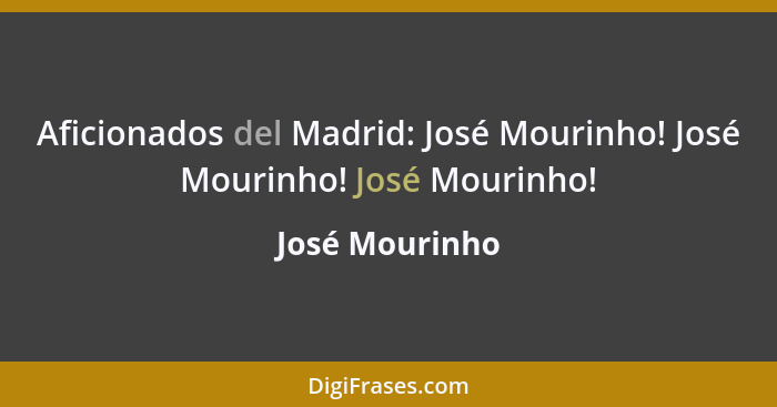 Aficionados del Madrid: José Mourinho! José Mourinho! José Mourinho!... - José Mourinho