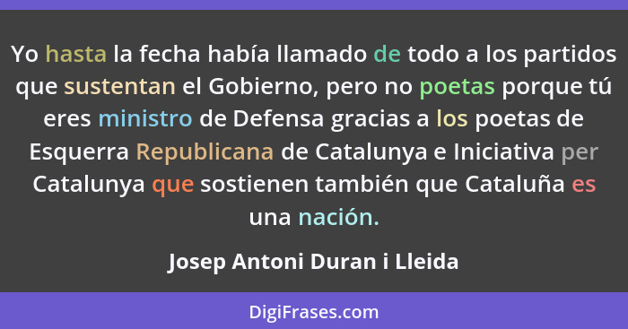 Yo hasta la fecha había llamado de todo a los partidos que sustentan el Gobierno, pero no poetas porque tú eres ministro... - Josep Antoni Duran i Lleida