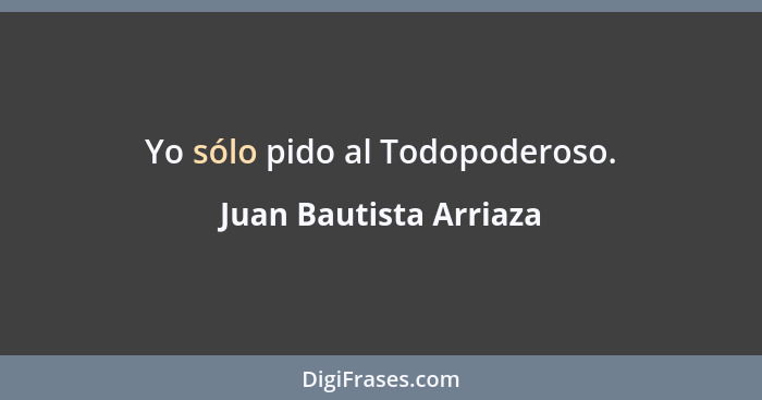 Yo sólo pido al Todopoderoso.... - Juan Bautista Arriaza