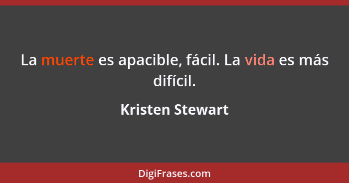 La muerte es apacible, fácil. La vida es más difícil.... - Kristen Stewart