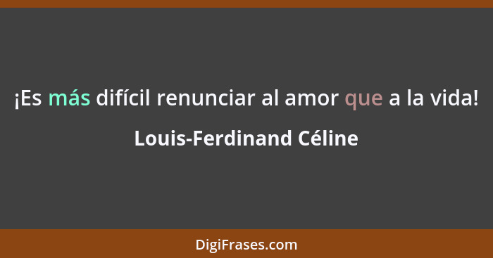 ¡Es más difícil renunciar al amor que a la vida!... - Louis-Ferdinand Céline