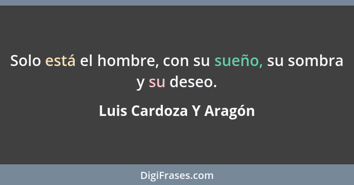 Solo está el hombre, con su sueño, su sombra y su deseo.... - Luis Cardoza Y Aragón