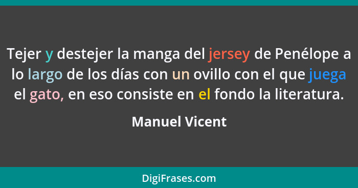 Tejer y destejer la manga del jersey de Penélope a lo largo de los días con un ovillo con el que juega el gato, en eso consiste en el... - Manuel Vicent