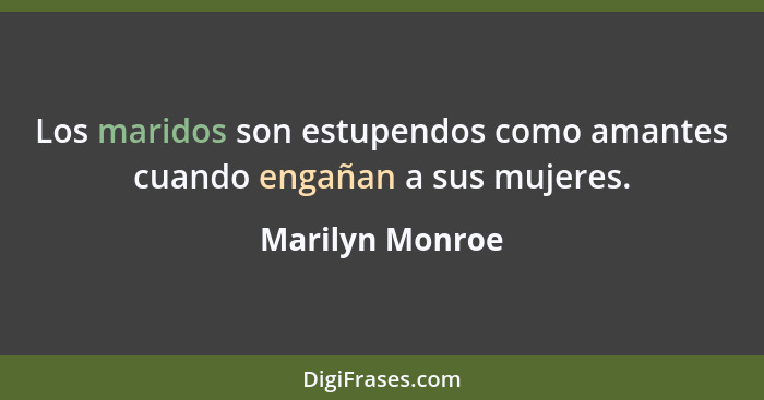 Los maridos son estupendos como amantes cuando engañan a sus mujeres.... - Marilyn Monroe