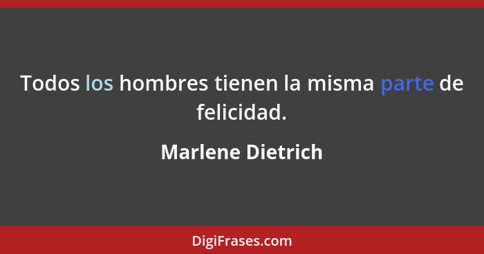 Todos los hombres tienen la misma parte de felicidad.... - Marlene Dietrich
