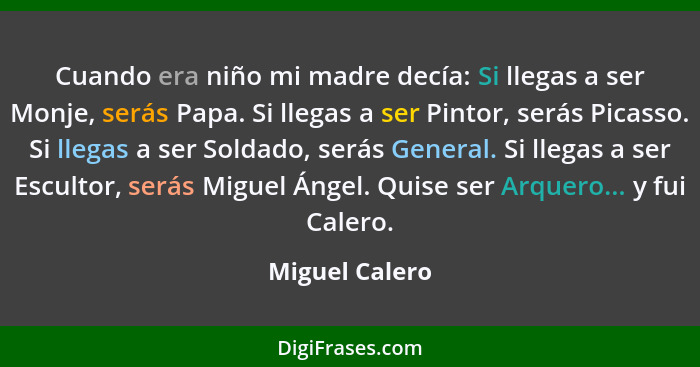 Cuando era niño mi madre decía: Si llegas a ser Monje, serás Papa. Si llegas a ser Pintor, serás Picasso. Si llegas a ser Soldado, ser... - Miguel Calero