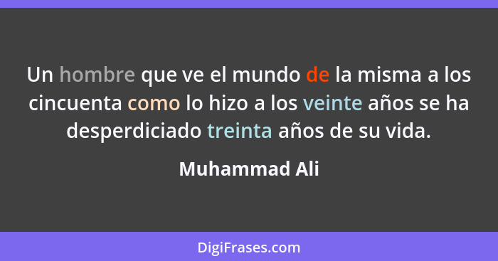 Un hombre que ve el mundo de la misma a los cincuenta como lo hizo a los veinte años se ha desperdiciado treinta años de su vida.... - Muhammad Ali