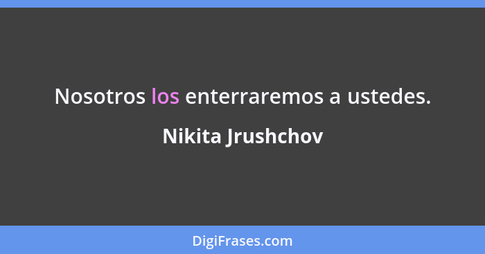 Nosotros los enterraremos a ustedes.... - Nikita Jrushchov