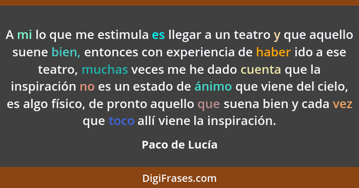 A mi lo que me estimula es llegar a un teatro y que aquello suene bien, entonces con experiencia de haber ido a ese teatro, muchas vec... - Paco de Lucía