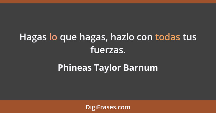 Hagas lo que hagas, hazlo con todas tus fuerzas.... - Phineas Taylor Barnum