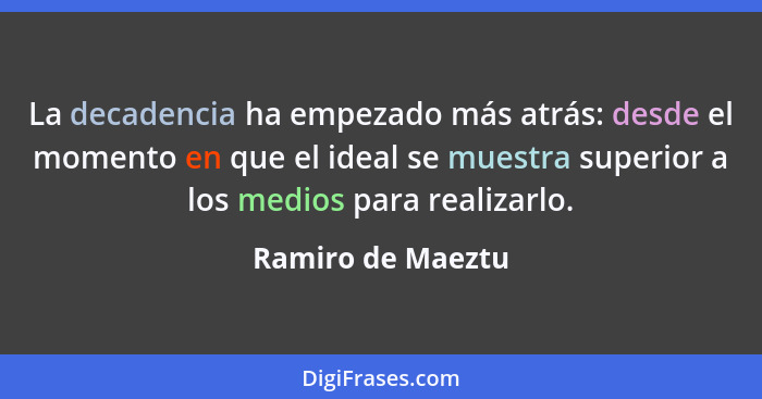 La decadencia ha empezado más atrás: desde el momento en que el ideal se muestra superior a los medios para realizarlo.... - Ramiro de Maeztu