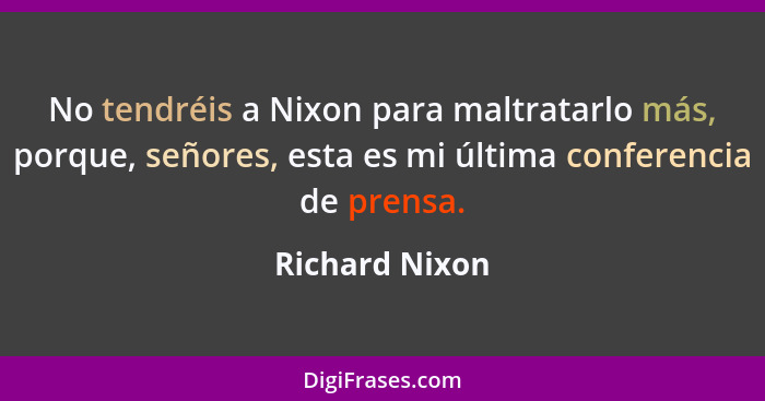 No tendréis a Nixon para maltratarlo más, porque, señores, esta es mi última conferencia de prensa.... - Richard Nixon