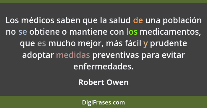 Los médicos saben que la salud de una población no se obtiene o mantiene con los medicamentos, que es mucho mejor, más fácil y prudente... - Robert Owen