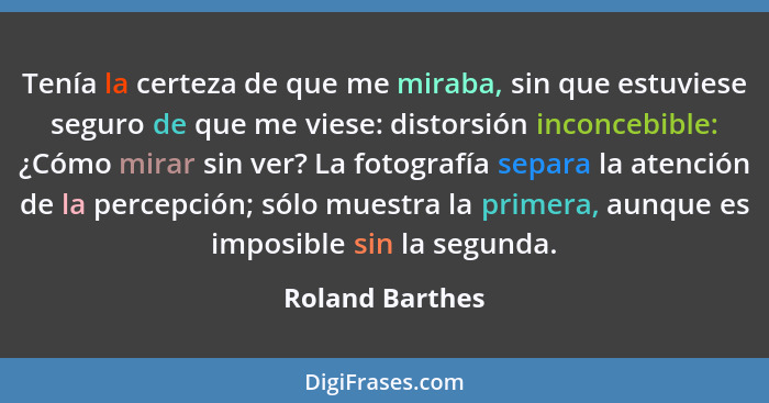 Tenía la certeza de que me miraba, sin que estuviese seguro de que me viese: distorsión inconcebible: ¿Cómo mirar sin ver? La fotogra... - Roland Barthes