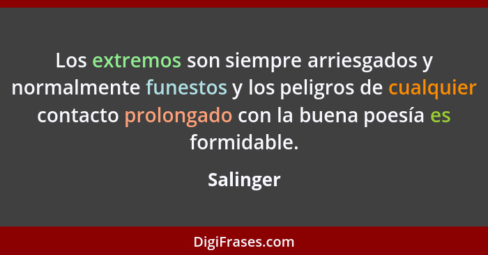 Los extremos son siempre arriesgados y normalmente funestos y los peligros de cualquier contacto prolongado con la buena poesía es formidab... - Salinger