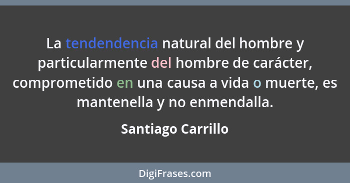 La tendendencia natural del hombre y particularmente del hombre de carácter, comprometido en una causa a vida o muerte, es mantene... - Santiago Carrillo