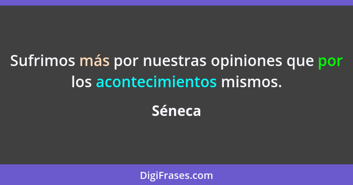 Sufrimos más por nuestras opiniones que por los acontecimientos mismos.... - Séneca